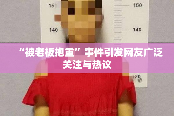 “被老板抱重”事件引发网友广泛关注与热议