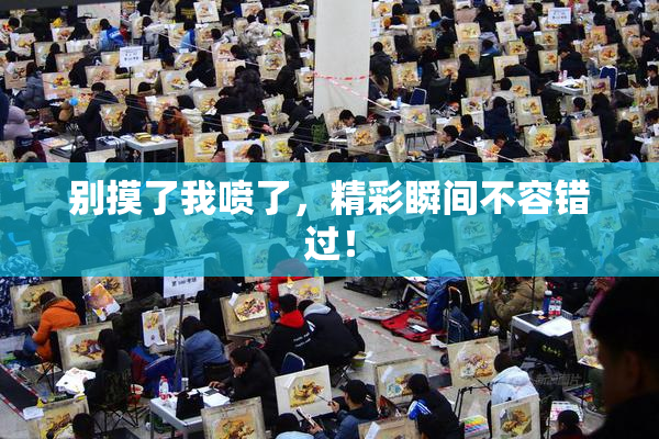 别摸了我喷了，精彩瞬间不容错过！