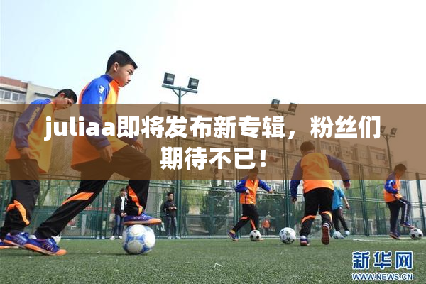 juliaa即将发布新专辑，粉丝们期待不已！