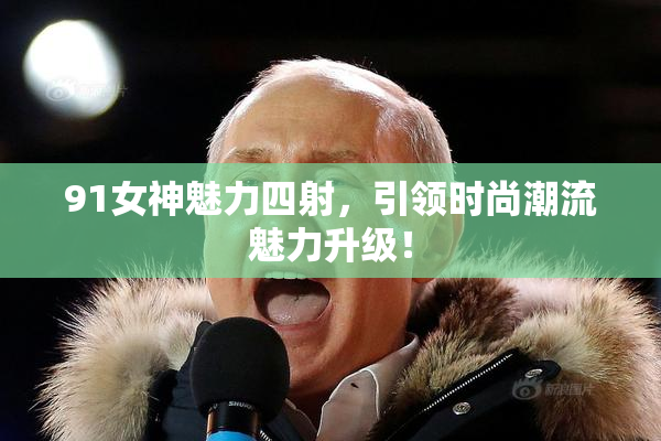91女神魅力四射，引领时尚潮流魅力升级！