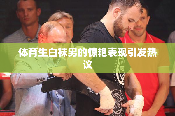 体育生白袜男的惊艳表现引发热议