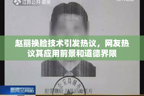 赵丽换脸技术引发热议，网友热议其应用前景和道德界限