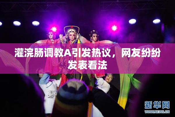 灌浣肠调教A引发热议，网友纷纷发表看法
