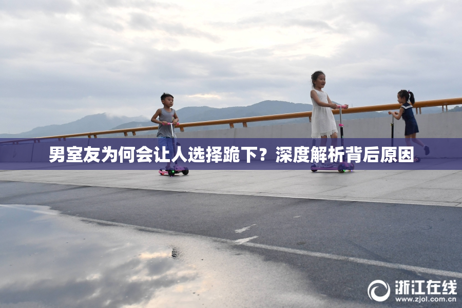 男室友为何会让人选择跪下？深度解析背后原因