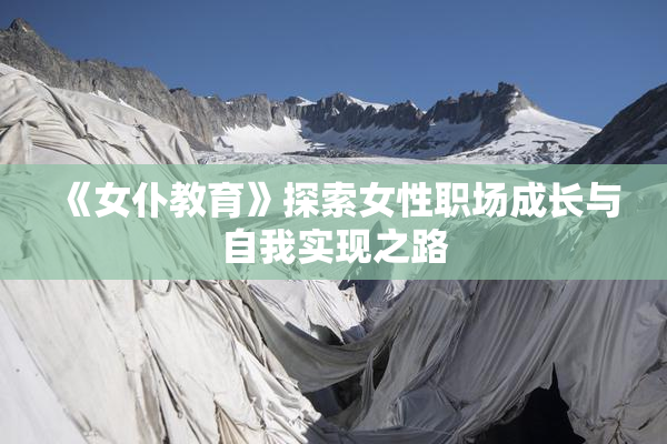 《女仆教育》探索女性职场成长与自我实现之路