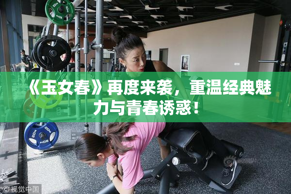 《玉女春》再度来袭，重温经典魅力与青春诱惑！
