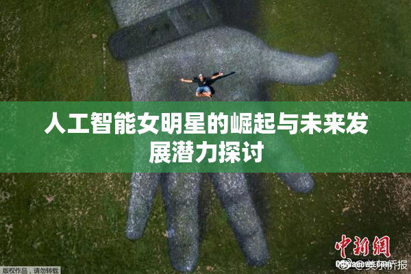 人工智能女明星的崛起与未来发展潜力探讨