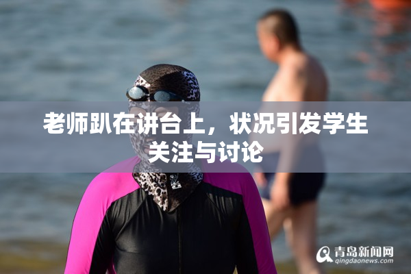 老师趴在讲台上，状况引发学生关注与讨论