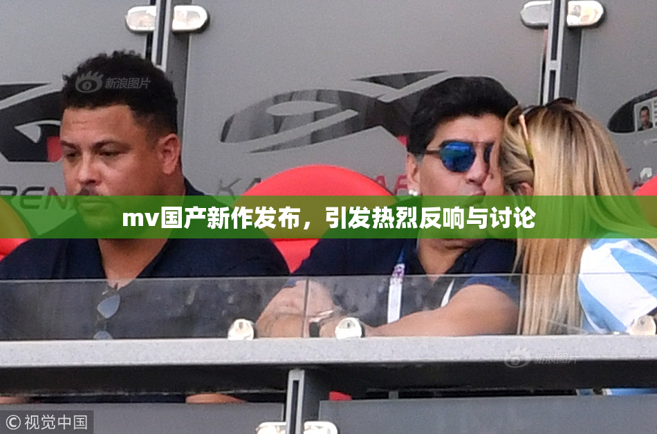 mv国产新作发布，引发热烈反响与讨论