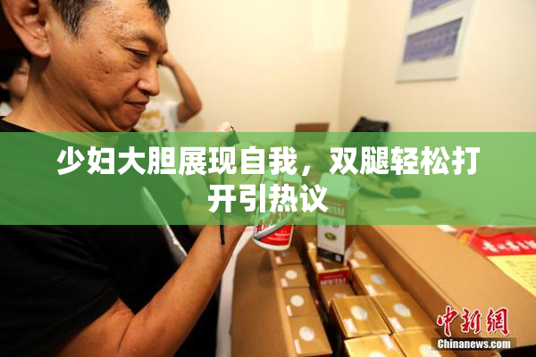 少妇大胆展现自我，双腿轻松打开引热议