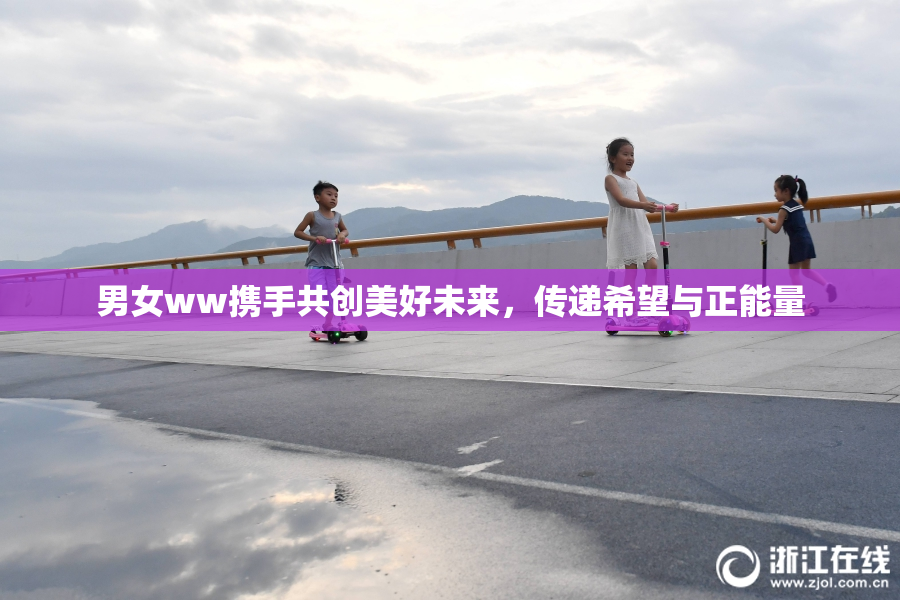 男女ww携手共创美好未来，传递希望与正能量
