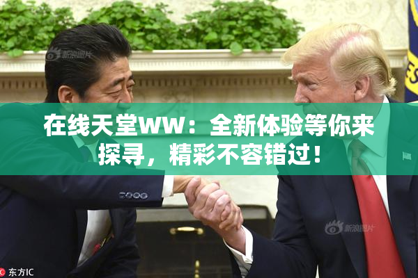 在线天堂WW：全新体验等你来探寻，精彩不容错过！