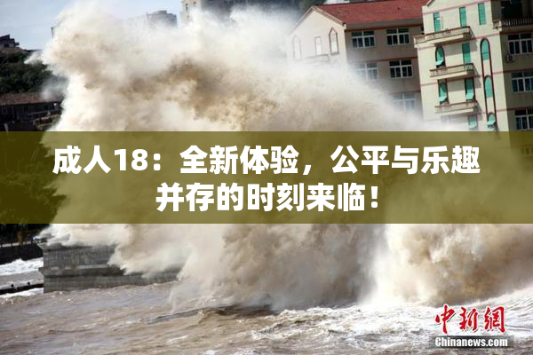 成人18：全新体验，公平与乐趣并存的时刻来临！