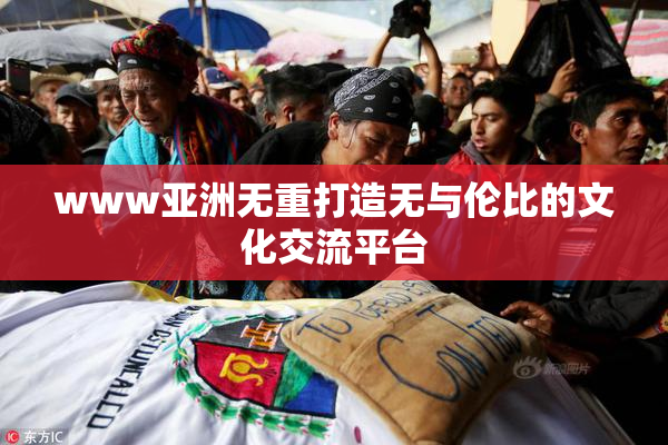 www亚洲无重打造无与伦比的文化交流平台