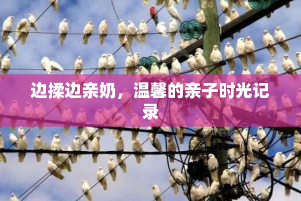 边揉边亲奶，温馨的亲子时光记录