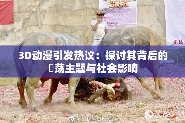 3D动漫引发热议：探讨其背后的婬荡主题与社会影响