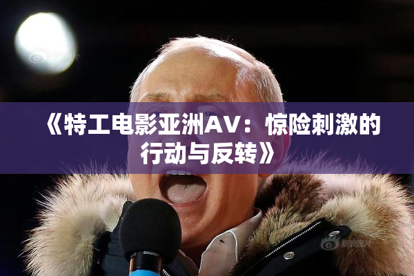 《特工电影亚洲AV：惊险刺激的行动与反转》