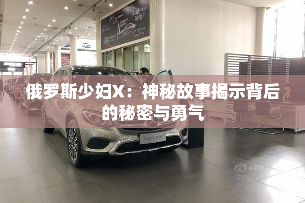 俄罗斯少妇X：神秘故事揭示背后的秘密与勇气