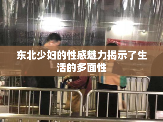 东北少妇的性感魅力揭示了生活的多面性