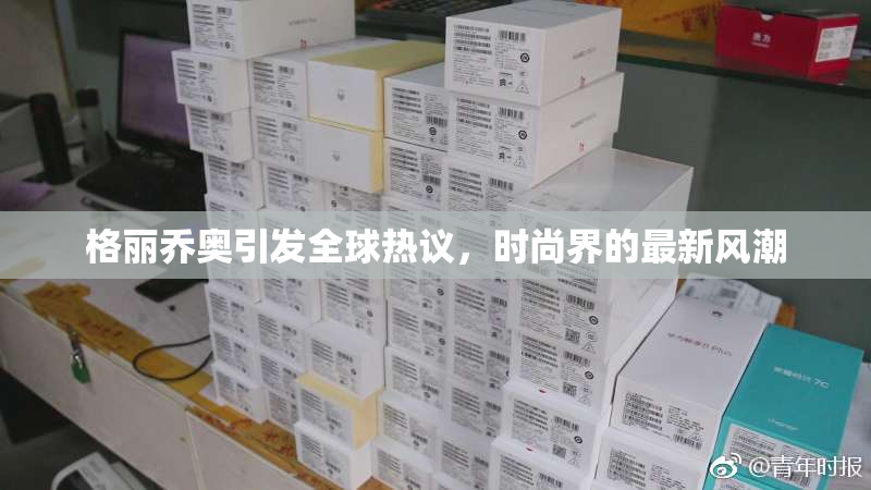 格丽乔奥引发全球热议，时尚界的最新风潮