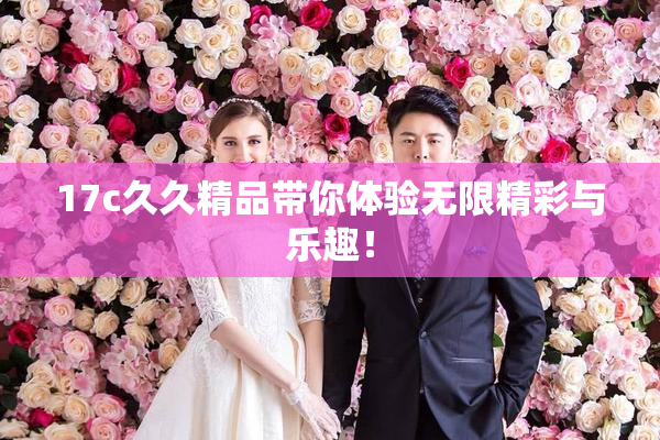 17c久久精品带你体验无限精彩与乐趣！