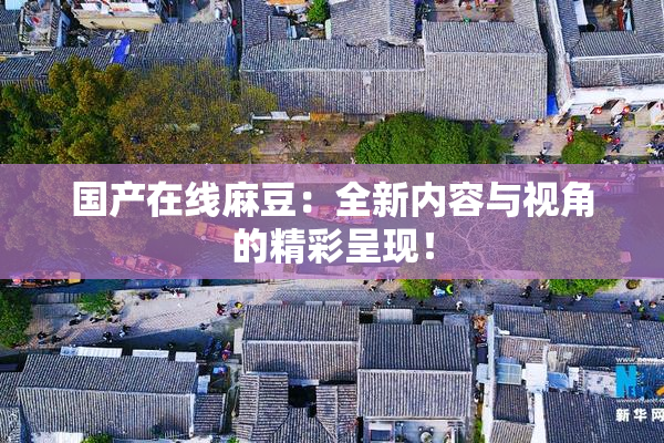 国产在线麻豆：全新内容与视角的精彩呈现！