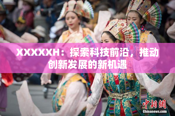 XXXXXH：探索科技前沿，推动创新发展的新机遇