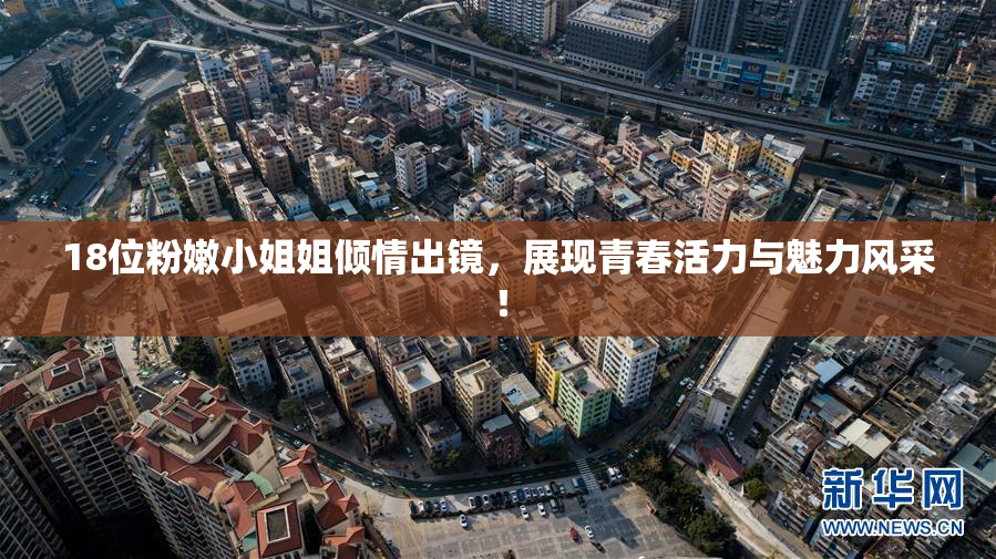 18位粉嫩小姐姐倾情出镜，展现青春活力与魅力风采！