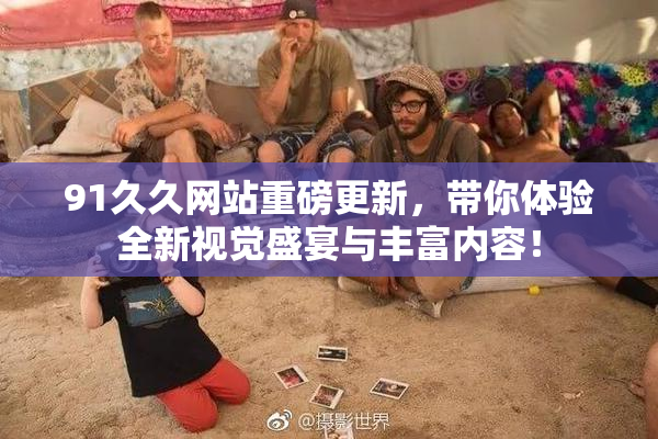 91久久网站重磅更新，带你体验全新视觉盛宴与丰富内容！