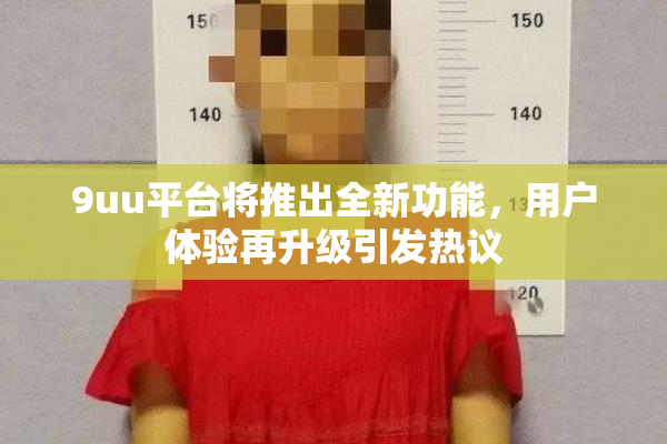 9uu平台将推出全新功能，用户体验再升级引发热议