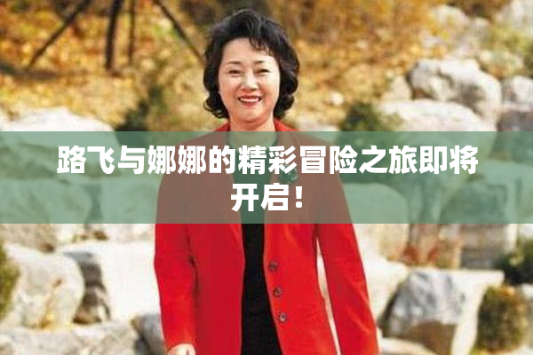 路飞与娜娜的精彩冒险之旅即将开启！