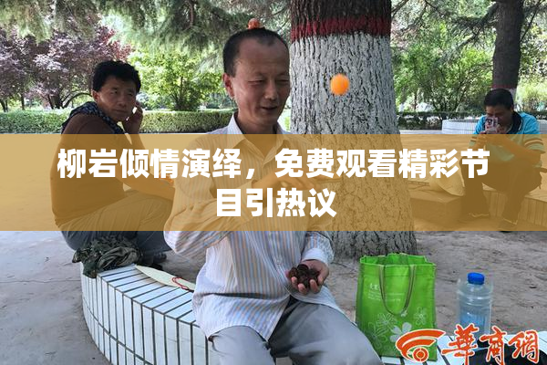 柳岩倾情演绎，免费观看精彩节目引热议