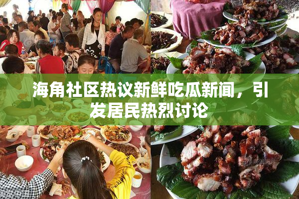 海角社区热议新鲜吃瓜新闻，引发居民热烈讨论
