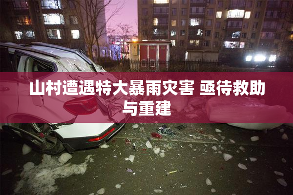 山村遭遇特大暴雨灾害 亟待救助与重建