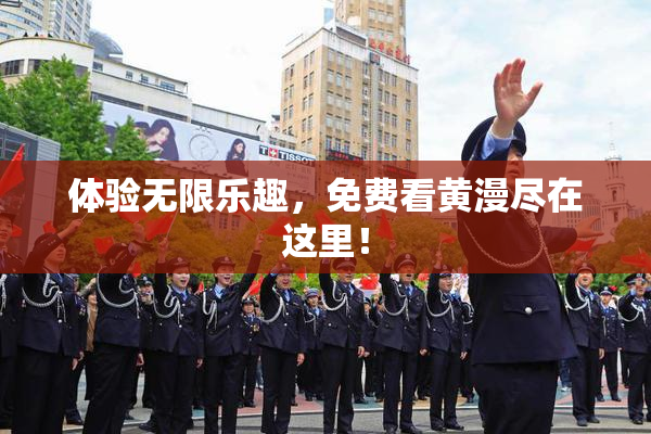 体验无限乐趣，免费看黄漫尽在这里！
