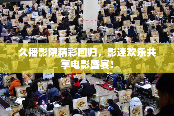 久播影院精彩回归，影迷欢乐共享电影盛宴！