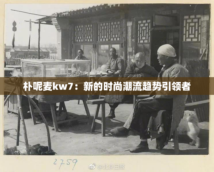 朴呢麦kw7：新的时尚潮流趋势引领者
