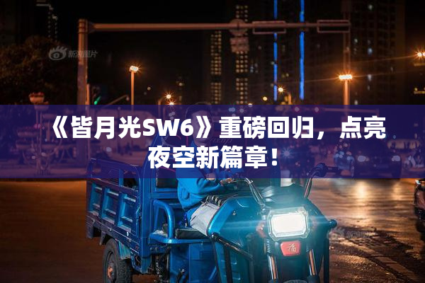 《皆月光SW6》重磅回归，点亮夜空新篇章！