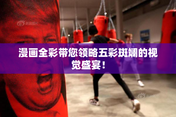 漫画全彩带您领略五彩斑斓的视觉盛宴！