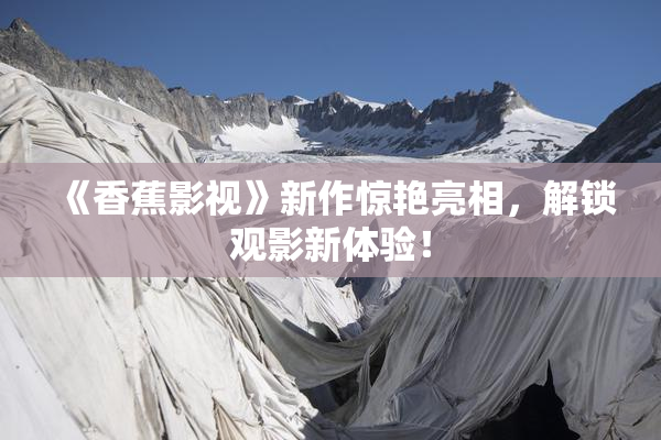 《香蕉影视》新作惊艳亮相，解锁观影新体验！