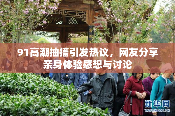 91高潮抽搐引发热议，网友分享亲身体验感想与讨论
