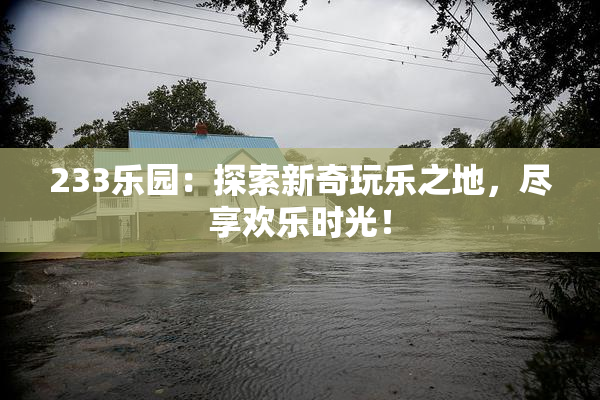 233乐园：探索新奇玩乐之地，尽享欢乐时光！