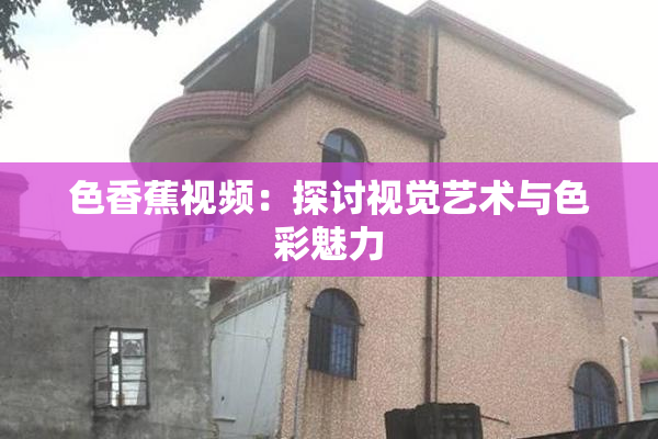 色香蕉视频：探讨视觉艺术与色彩魅力