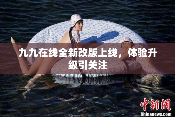 九九在线全新改版上线，体验升级引关注
