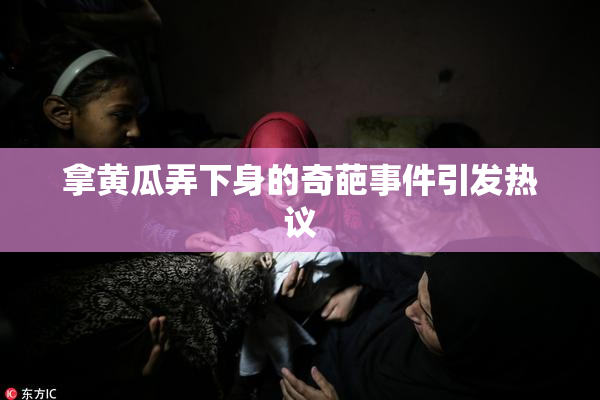 拿黄瓜弄下身的奇葩事件引发热议