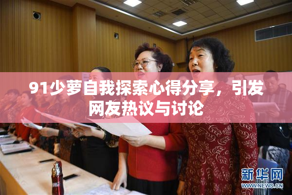 91少萝自我探索心得分享，引发网友热议与讨论