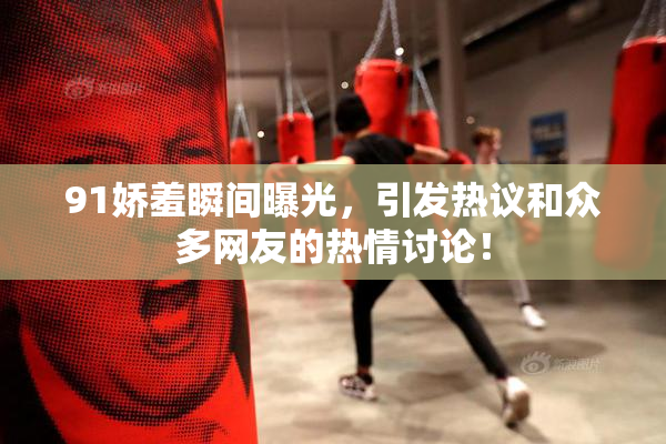 91娇羞瞬间曝光，引发热议和众多网友的热情讨论！