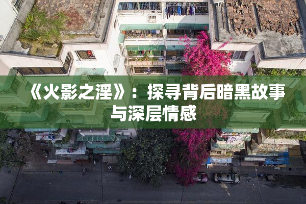 《火影之淫》：探寻背后暗黑故事与深层情感