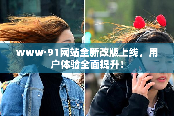 www·91网站全新改版上线，用户体验全面提升！