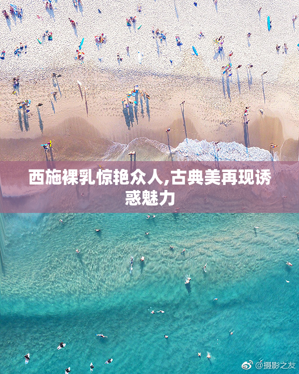 西施裸乳惊艳众人,古典美再现诱惑魅力